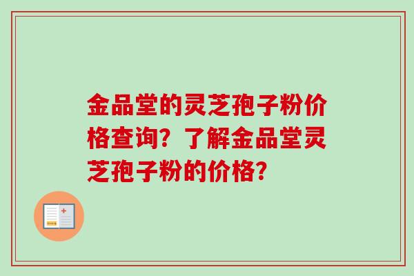 金品堂的灵芝孢子粉价格查询?了解金品堂灵芝孢子粉的价格?