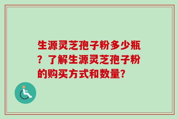 生源灵芝孢子粉多少瓶？了解生源灵芝孢子粉的购买方式和数量？