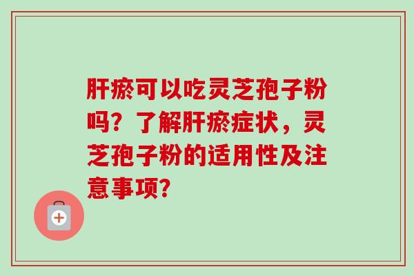 肝瘀可以吃灵芝孢子粉吗?了解肝瘀症状,灵芝孢子粉的适用性及注意事项?