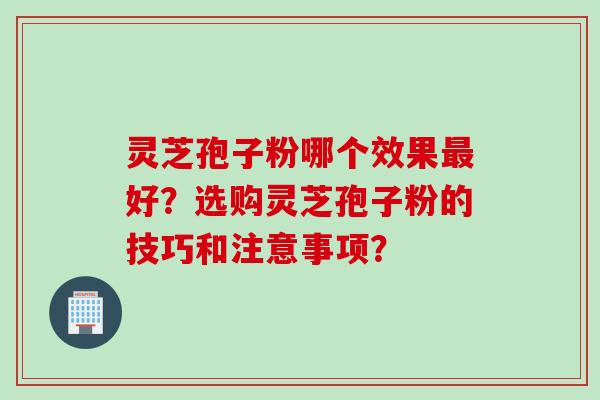 灵芝孢子粉哪个效果最好?选购灵芝孢子粉的技巧和注意事项?