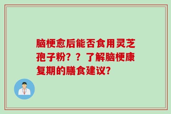 脑梗愈后能否食用灵芝孢子粉??了解脑梗康复期的膳食建议?