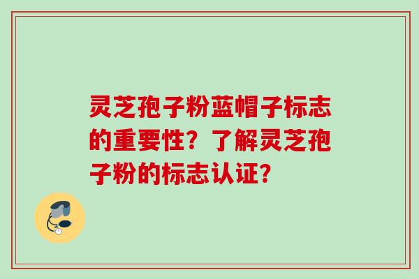 灵芝孢子粉蓝帽子标志的重要性?了解灵芝孢子粉的标志认证? 灵芝孢子粉蓝帽子标志的重要性?了解灵芝孢子粉的标志认证?