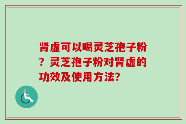 肾虚可以喝灵芝孢子粉?灵芝孢子粉对肾虚的功效及使用方法?