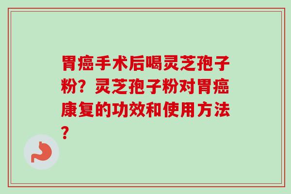 胃癌手术后喝灵芝孢子粉?灵芝孢子粉对胃癌康复的功效和使用方法?