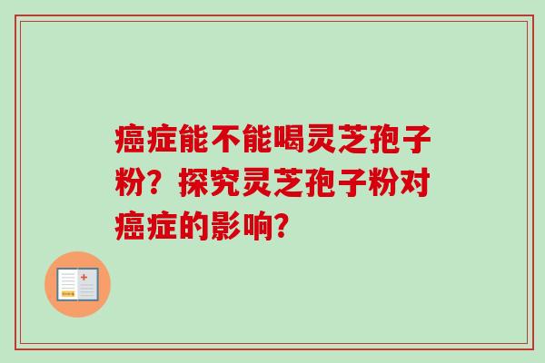 癌症能不能喝灵芝孢子粉？探究灵芝孢子粉对癌症的影响？