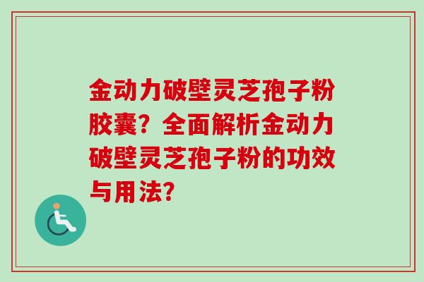 金动力破壁灵芝孢子粉胶囊？全面解析金动力破壁灵芝孢子粉的功效与用法？