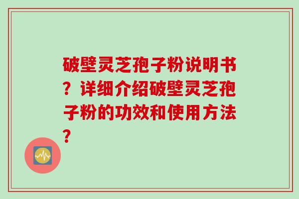 破壁灵芝孢子粉说明书？详细介绍破壁灵芝孢子粉的功效和使用方法？