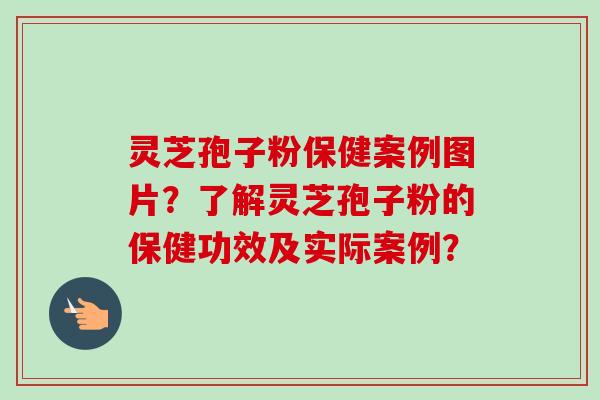 灵芝孢子粉保健案例图片？了解灵芝孢子粉的保健功效及实际案例？