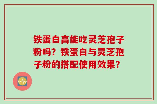 铁蛋白高能吃灵芝孢子粉吗?铁蛋白与灵芝孢子粉的搭配使用效果?