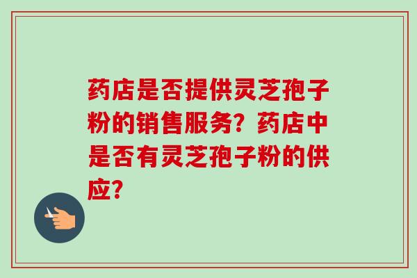 药店是否提供灵芝孢子粉的销售服务？药店中是否有灵芝孢子粉的供应？