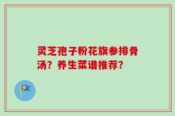 灵芝孢子粉花旗参排骨汤?养生菜谱推荐?