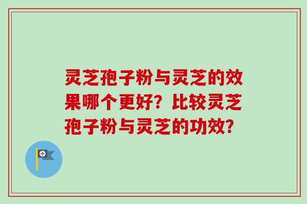 灵芝孢子粉与灵芝的效果哪个更好?比较灵芝孢子粉与灵芝的功效?