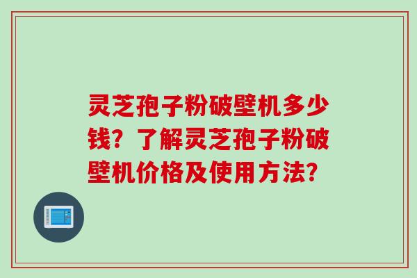 灵芝孢子粉破壁机多少钱?了解灵芝孢子粉破壁机价格及使用方法?