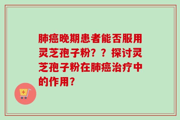 肺癌晚期患者能否服用灵芝孢子粉??探讨灵芝孢子粉在肺癌治疗中的作用?