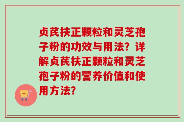 贞芪扶正颗粒和灵芝孢子粉的功效与用法？详解贞芪扶正颗粒和灵芝孢子粉的营养价值和使用方法？