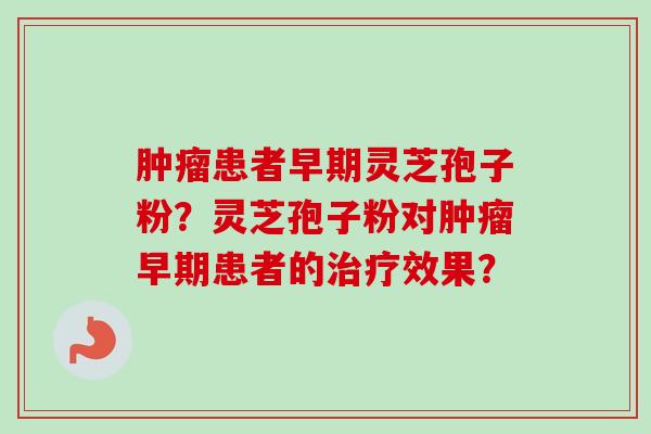肿瘤患者早期灵芝孢子粉?灵芝孢子粉对肿瘤早期患者的治疗效果?