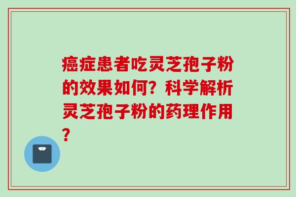 癌症患者吃灵芝孢子粉的效果如何?科学解析灵芝孢子粉的药理作用?