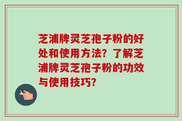 芝浦牌灵芝孢子粉的好处和使用方法?了解芝浦牌灵芝孢子粉的功效与使用技巧?
