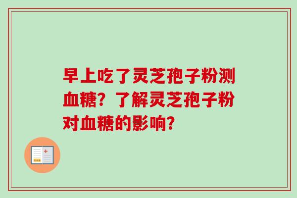 早上吃了灵芝孢子粉测血糖?了解灵芝孢子粉对血糖的影响?