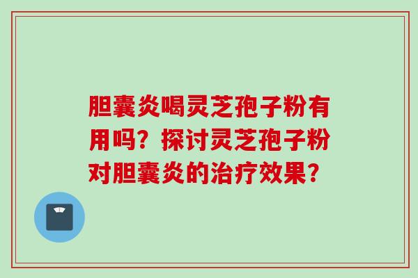 胆囊炎喝灵芝孢子粉有用吗?探讨灵芝孢子粉对胆囊炎的治疗效果?