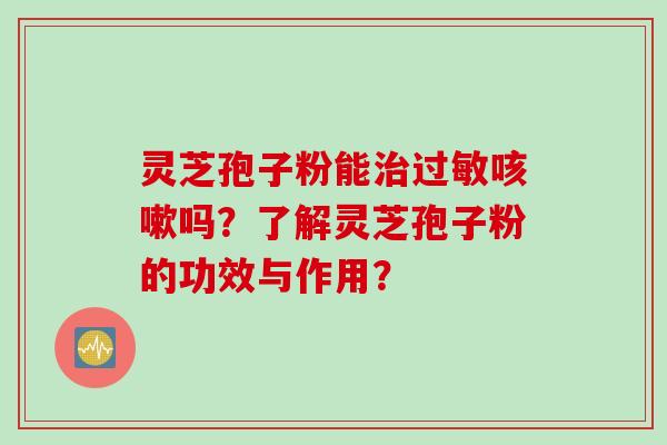 灵芝孢子粉能治过敏咳嗽吗?了解灵芝孢子粉的功效与作用?