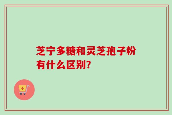 芝宁多糖和灵芝孢子粉有什么区别?