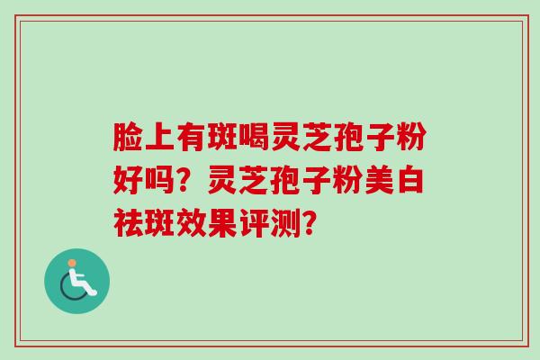 脸上有斑喝灵芝孢子粉好吗?灵芝孢子粉美白祛斑效果评测?