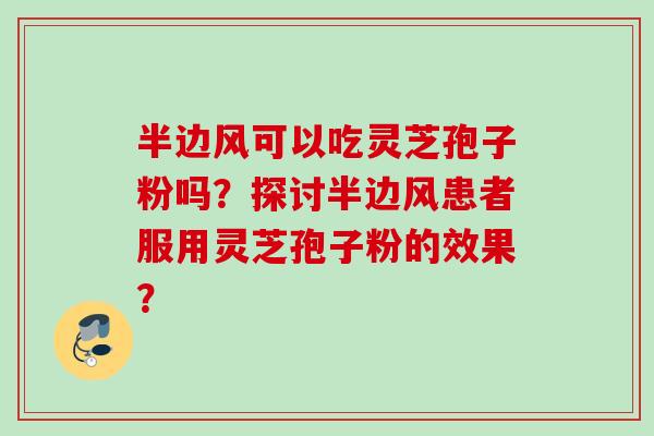 半边风可以吃灵芝孢子粉吗？探讨半边风患者服用灵芝孢子粉的效果？