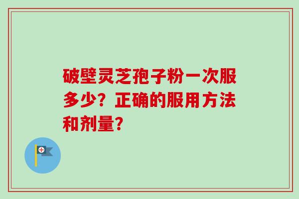 破壁灵芝孢子粉一次服多少?正确的服用方法和剂量?