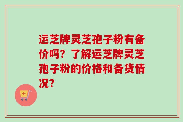 运芝牌灵芝孢子粉有备价吗？了解运芝牌灵芝孢子粉的价格和备货情况？