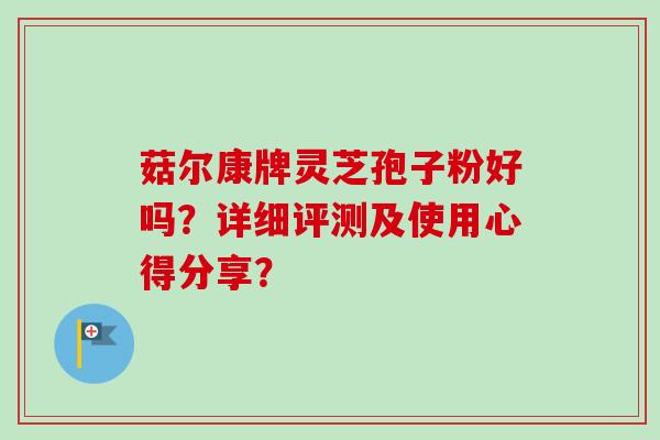 菇尔康牌灵芝孢子粉好吗？详细评测及使用心得分享？