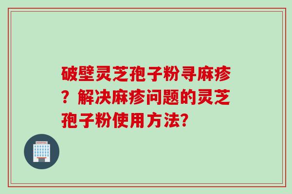 破壁灵芝孢子粉寻麻疹?解决麻疹问题的灵芝孢子粉使用方法?