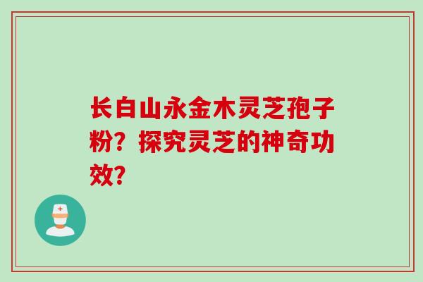 长白山永金木灵芝孢子粉?探究灵芝的神奇功效?