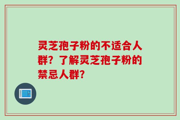 灵芝孢子粉的不适合人群？了解灵芝孢子粉的禁忌人群？