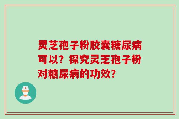 灵芝孢子粉胶囊糖尿病可以?探究灵芝孢子粉对糖尿病的功效?
