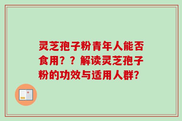 灵芝孢子粉青年人能否食用??解读灵芝孢子粉的功效与适用人群?