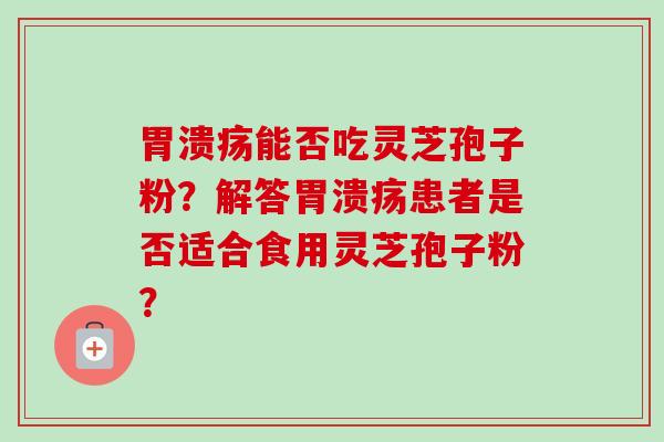 胃溃疡能否吃灵芝孢子粉?解答胃溃疡患者是否适合食用灵芝孢子粉?