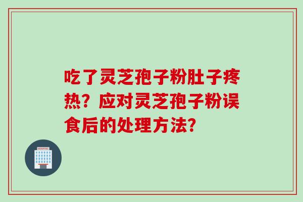 吃了灵芝孢子粉肚子疼热?应对灵芝孢子粉误食后的处理方法? 吃了灵芝孢子粉肚子疼热?应对灵芝孢子粉误食后的处理方法?