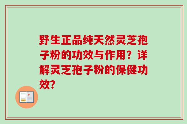 野生正品纯天然灵芝孢子粉的功效与作用？详解灵芝孢子粉的保健功效？