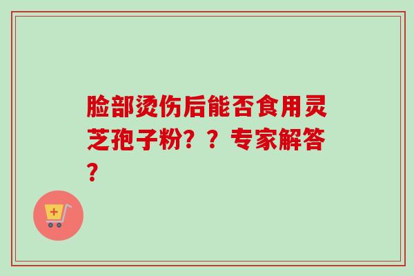 脸部烫伤后能否食用灵芝孢子粉？？专家解答？