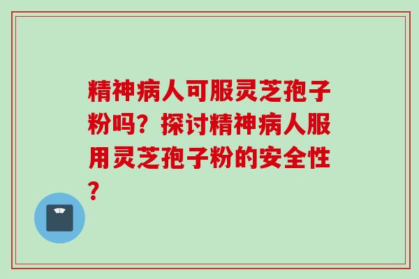 精神人可服灵芝孢子粉吗?探讨精神人服用灵芝孢子粉的安全性? 精神人可服灵芝孢子粉吗?探讨精神人服用灵芝孢子粉的安全性?