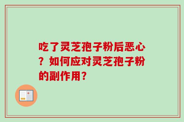 吃了灵芝孢子粉后恶心?如何应对灵芝孢子粉的副作用?