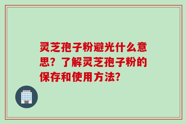 灵芝孢子粉避光什么意思?了解灵芝孢子粉的保存和使用方法?