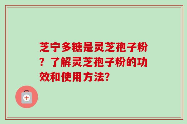 芝宁多糖是灵芝孢子粉？了解灵芝孢子粉的功效和使用方法？