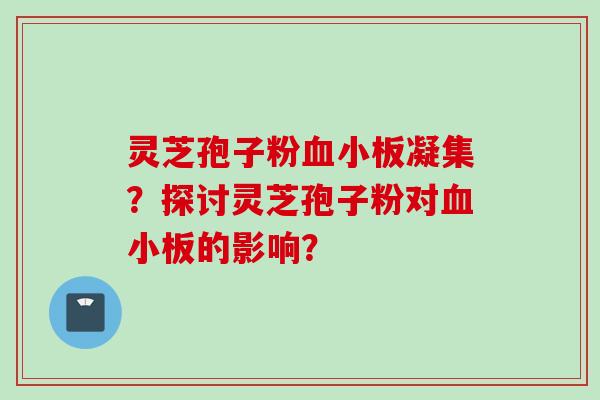 灵芝孢子粉血小板凝集?探讨灵芝孢子粉对血小板的影响?