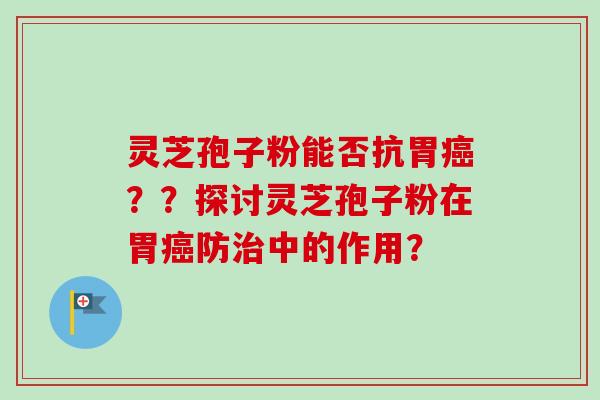 灵芝孢子粉能否抗胃癌??探讨灵芝孢子粉在胃癌防治中的作用?