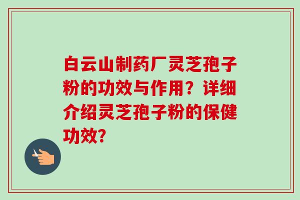 白云山制药厂灵芝孢子粉的功效与作用？详细介绍灵芝孢子粉的保健功效？