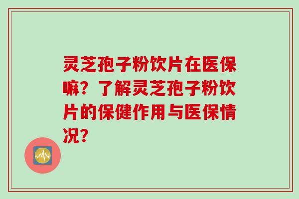灵芝孢子粉饮片在医保嘛？了解灵芝孢子粉饮片的保健作用与医保情况？