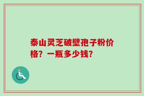 泰山灵芝破壁孢子粉价格？一瓶多少钱？