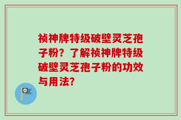 祯神牌特级破壁灵芝孢子粉?了解祯神牌特级破壁灵芝孢子粉的功效与用法?